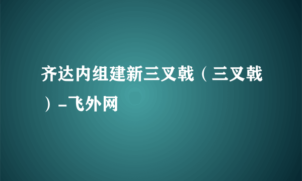 齐达内组建新三叉戟（三叉戟）-飞外网