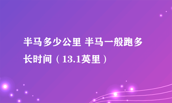 半马多少公里 半马一般跑多长时间（13.1英里）