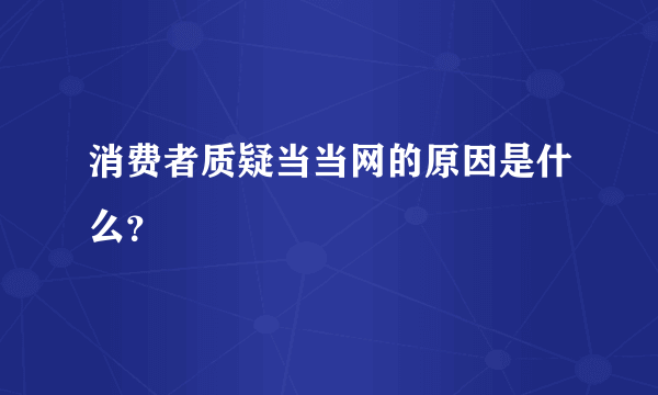 消费者质疑当当网的原因是什么？