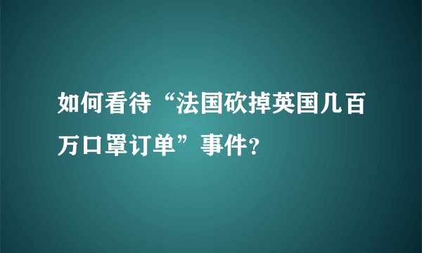 如何看待“法国砍掉英国几百万口罩订单”事件？