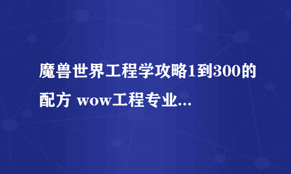 魔兽世界工程学攻略1到300的配方 wow工程专业升级攻略