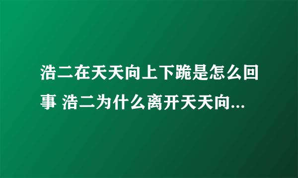 浩二在天天向上下跪是怎么回事 浩二为什么离开天天向上_飞外网