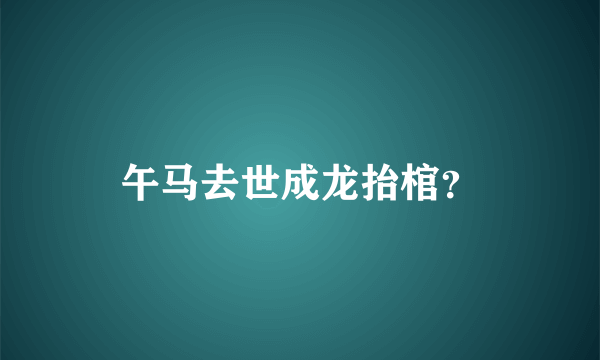 午马去世成龙抬棺？