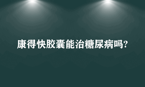 康得快胶囊能治糖尿病吗?