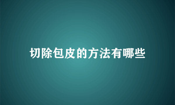 切除包皮的方法有哪些