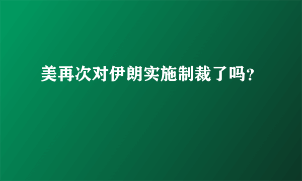 美再次对伊朗实施制裁了吗？