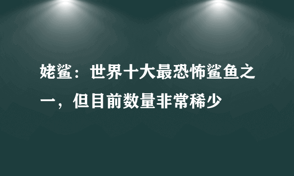 姥鲨：世界十大最恐怖鲨鱼之一，但目前数量非常稀少