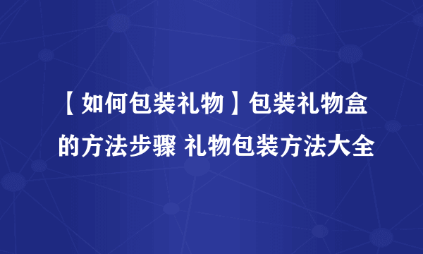 【如何包装礼物】包装礼物盒的方法步骤 礼物包装方法大全