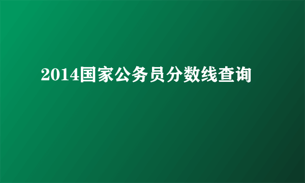 2014国家公务员分数线查询