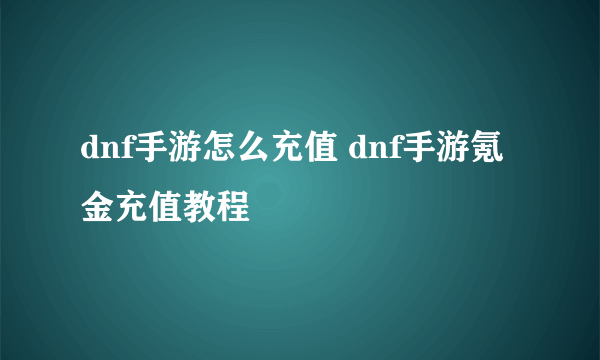 dnf手游怎么充值 dnf手游氪金充值教程