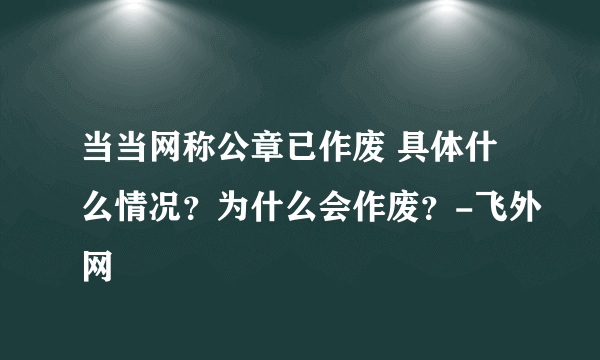 当当网称公章已作废 具体什么情况？为什么会作废？-飞外网