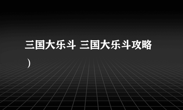 三国大乐斗 三国大乐斗攻略）