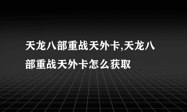 天龙八部重战天外卡,天龙八部重战天外卡怎么获取