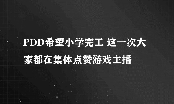 PDD希望小学完工 这一次大家都在集体点赞游戏主播