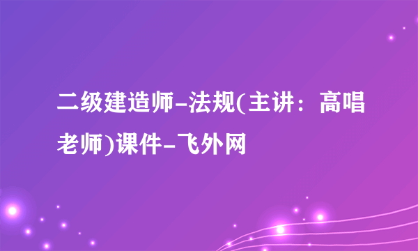 二级建造师-法规(主讲：高唱老师)课件-飞外网