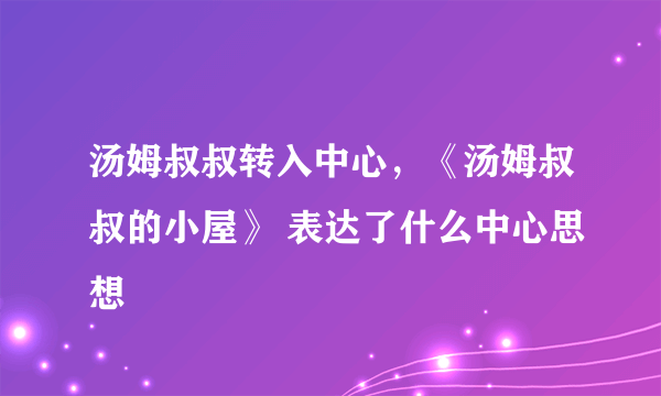 汤姆叔叔转入中心，《汤姆叔叔的小屋》 表达了什么中心思想