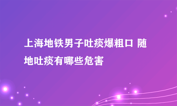 上海地铁男子吐痰爆粗口 随地吐痰有哪些危害