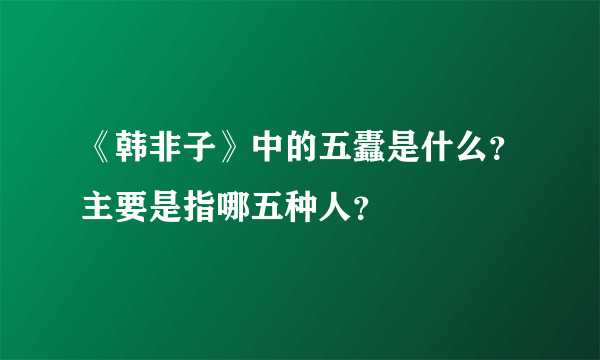 《韩非子》中的五蠹是什么？主要是指哪五种人？