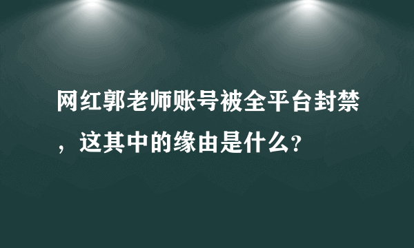 网红郭老师账号被全平台封禁，这其中的缘由是什么？