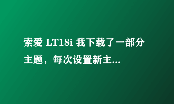 索爱 LT18i 我下载了一部分主题，每次设置新主题的时候桌面显示都好的，可是用一会桌面壁纸就只能显示部分