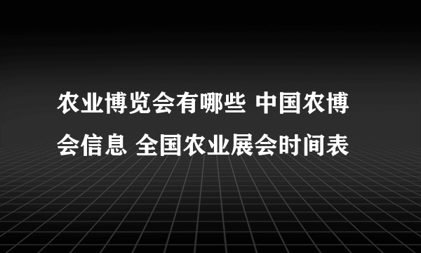 农业博览会有哪些 中国农博会信息 全国农业展会时间表