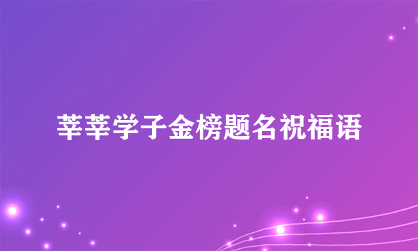 莘莘学子金榜题名祝福语