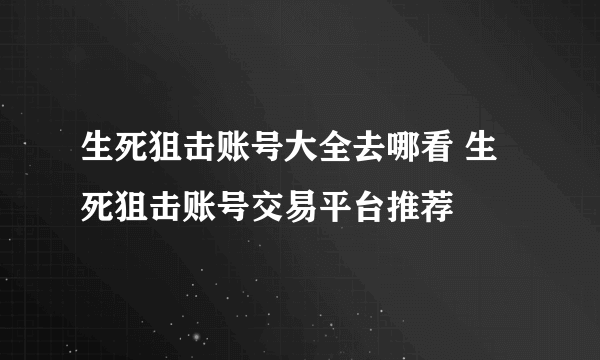 生死狙击账号大全去哪看 生死狙击账号交易平台推荐