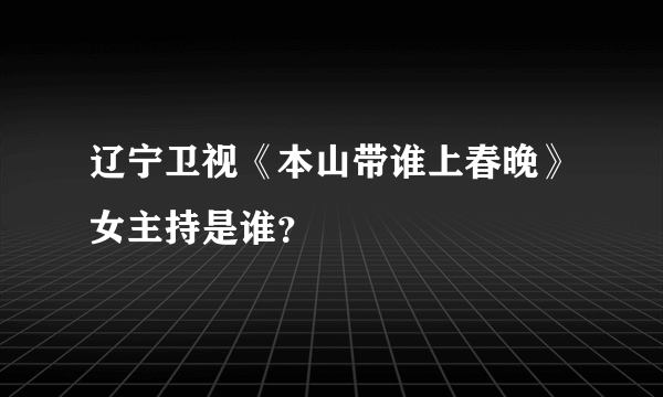 辽宁卫视《本山带谁上春晚》女主持是谁？