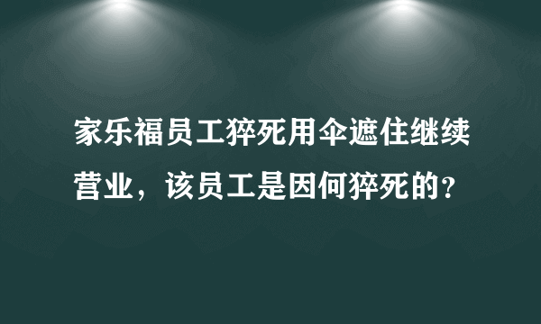 家乐福员工猝死用伞遮住继续营业，该员工是因何猝死的？