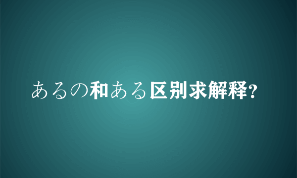 あるの和ある区别求解释？