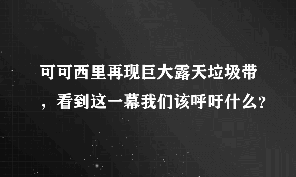 可可西里再现巨大露天垃圾带，看到这一幕我们该呼吁什么？