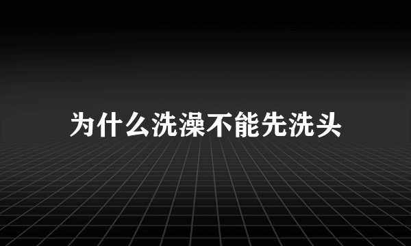 为什么洗澡不能先洗头