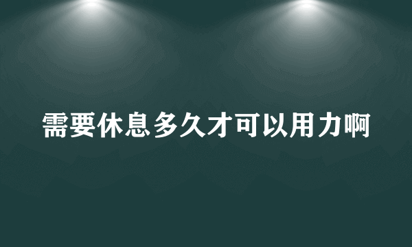 需要休息多久才可以用力啊