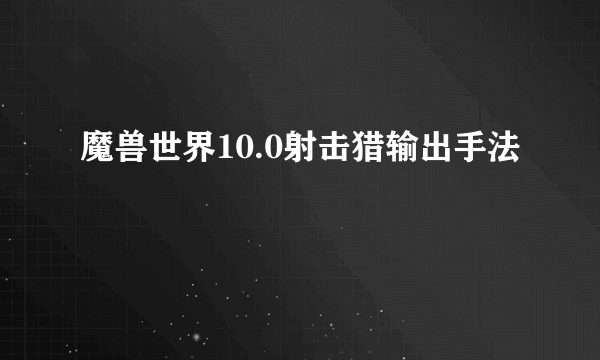 魔兽世界10.0射击猎输出手法