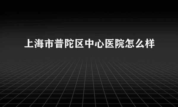 上海市普陀区中心医院怎么样