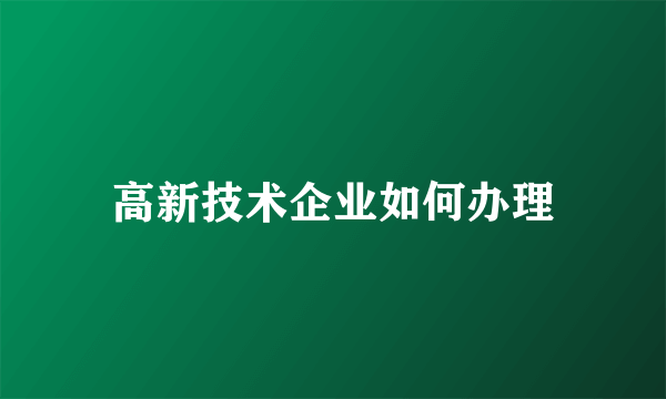 高新技术企业如何办理