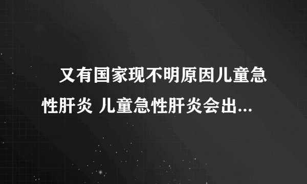 ​又有国家现不明原因儿童急性肝炎 儿童急性肝炎会出现哪些症状表现