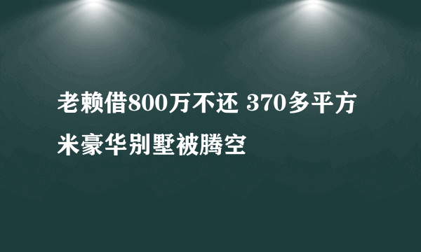 老赖借800万不还 370多平方米豪华别墅被腾空