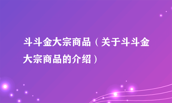 斗斗金大宗商品（关于斗斗金大宗商品的介绍）