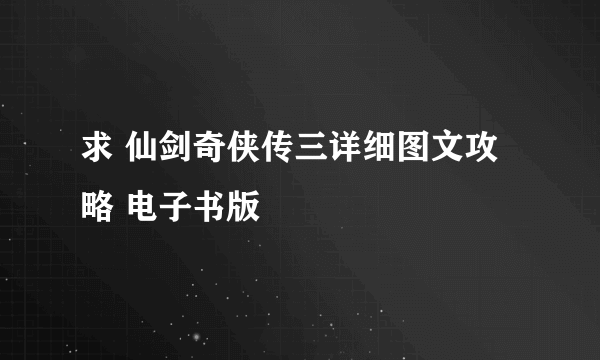 求 仙剑奇侠传三详细图文攻略 电子书版