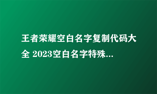 王者荣耀空白名字复制代码大全 2023空白名字特殊符号代码