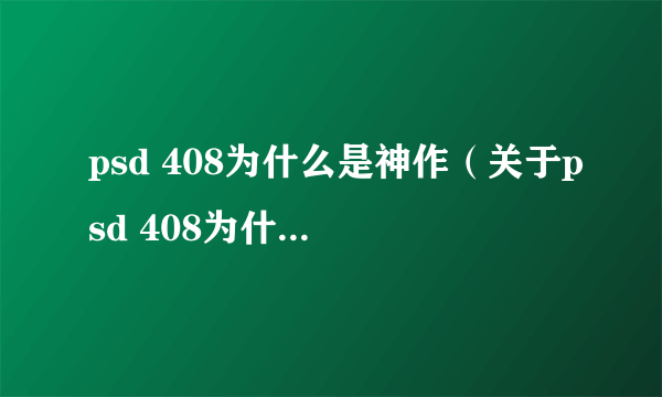 psd 408为什么是神作（关于psd 408为什么是神作的介绍）