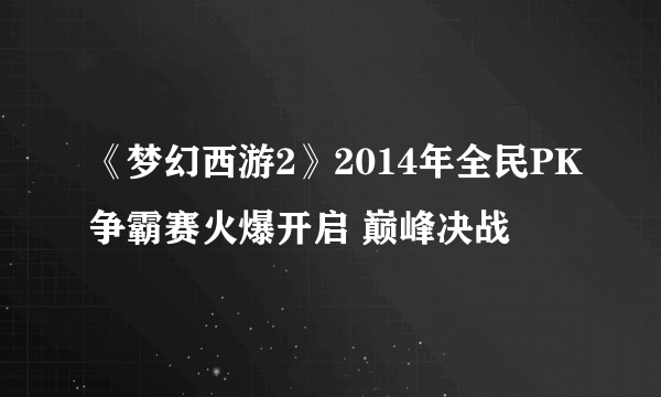 《梦幻西游2》2014年全民PK争霸赛火爆开启 巅峰决战