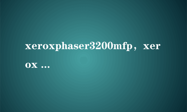 xeroxphaser3200mfp，xerox phaser 3200 mfp 哪个是定影里的恒温器最好有图片复印的时