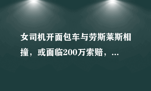 女司机开面包车与劳斯莱斯相撞，或面临200万索赔，你怎么看？