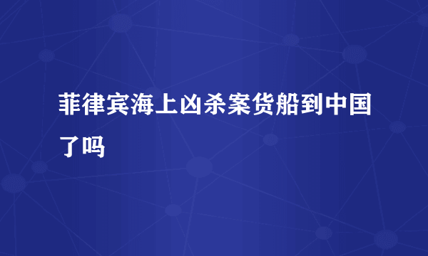 菲律宾海上凶杀案货船到中国了吗