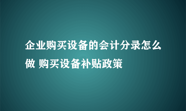 企业购买设备的会计分录怎么做 购买设备补贴政策