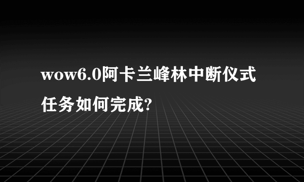 wow6.0阿卡兰峰林中断仪式任务如何完成?