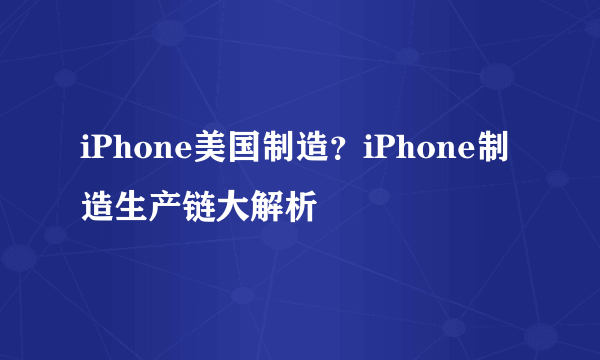 iPhone美国制造？iPhone制造生产链大解析