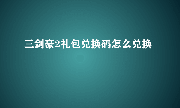 三剑豪2礼包兑换码怎么兑换